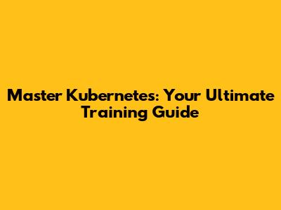 Master Kubernetes: Your Ultimate Training Guide