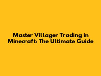 Master Villager Trading in Minecraft: The Ultimate Guide