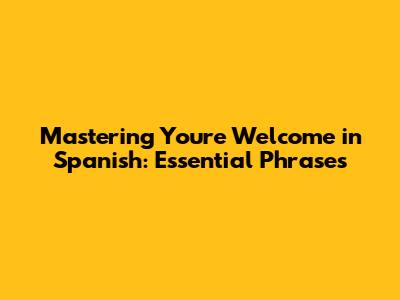 Mastering 'You're Welcome' in Spanish: Essential Phrases