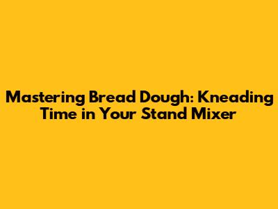 Mastering Bread Dough: Kneading Time in Your Stand Mixer