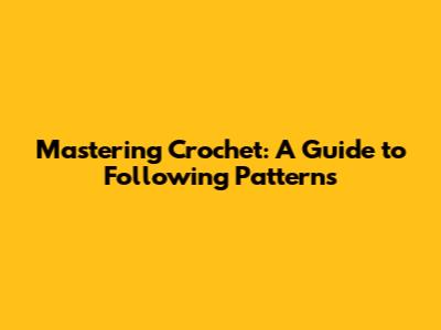Mastering Crochet: A Guide to Following Patterns