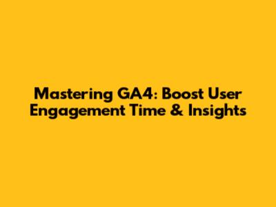 Mastering GA4: Boost User Engagement Time & Insights