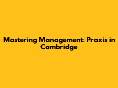 Mastering Management: Praxis in Cambridge