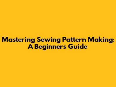 Mastering Sewing Pattern Making: A Beginner's Guide