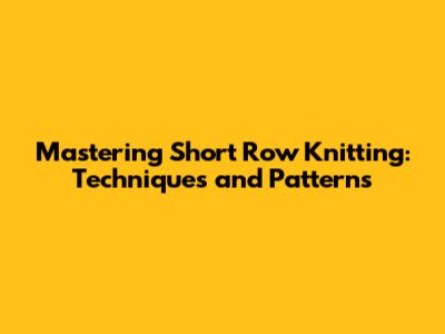 Mastering Short Row Knitting: Techniques and Patterns