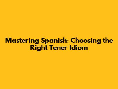 Mastering Spanish: Choosing the Right *Tener* Idiom