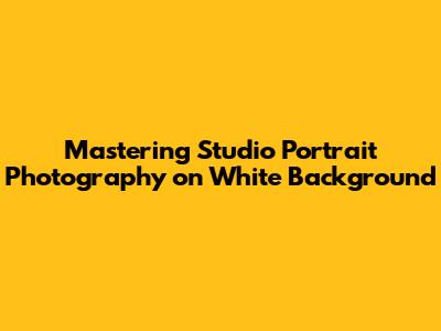 Mastering Studio Portrait Photography on White Background