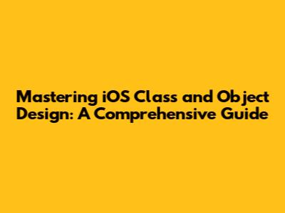 Mastering iOS Class and Object Design: A Comprehensive Guide