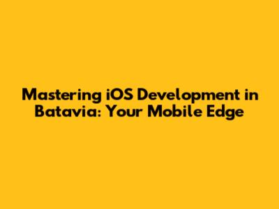 Mastering iOS Development in Batavia: Your Mobile Edge