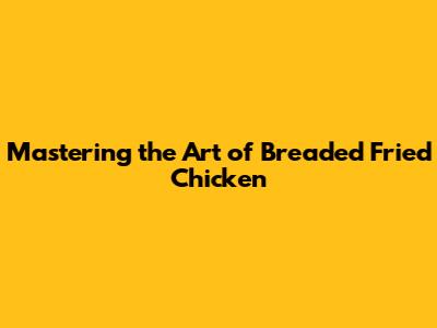Mastering the Art of Breaded Fried Chicken