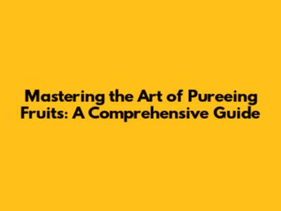 Mastering the Art of Pureeing Fruits: A Comprehensive Guide