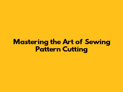 Mastering the Art of Sewing Pattern Cutting