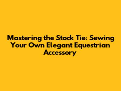 Mastering the Stock Tie: Sewing Your Own Elegant Equestrian Accessory