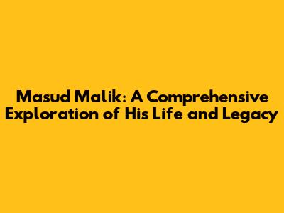 Masud Malik: A Comprehensive Exploration of His Life and Legacy