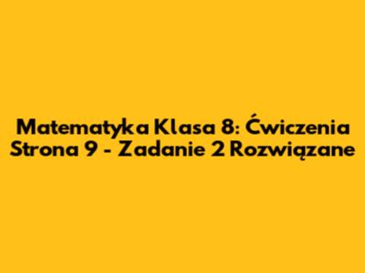 Matematyka Klasa 8: Ćwiczenia Strona 9 - Zadanie 2 Rozwiązane