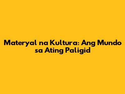 Materyal na Kultura: Ang Mundo sa Ating Paligid