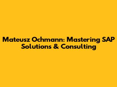 Mateusz Ochmann: Mastering SAP Solutions & Consulting