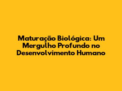 Maturação Biológica: Um Mergulho Profundo no Desenvolvimento Humano