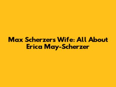 Max Scherzer's Wife: All About Erica May-Scherzer