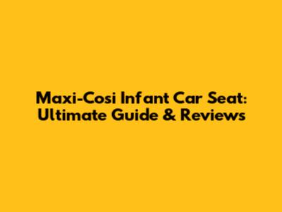 Maxi-Cosi Infant Car Seat: Ultimate Guide & Reviews