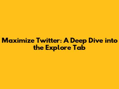 Maximize Twitter: A Deep Dive into the Explore Tab