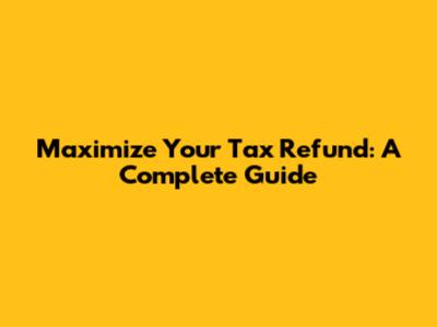 Maximize Your Tax Refund: A Complete Guide