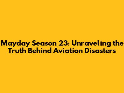 Mayday Season 23: Unraveling the Truth Behind Aviation Disasters