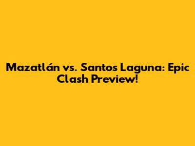 Mazatlán vs. Santos Laguna: Epic Clash Preview!