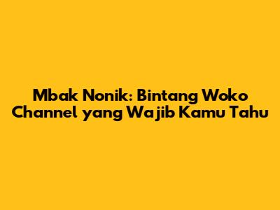 Mbak Nonik: Bintang Woko Channel yang Wajib Kamu Tahu