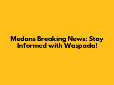 Medan's Breaking News: Stay Informed with Waspada!