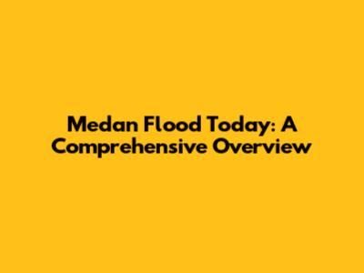 Medan Flood Today: A Comprehensive Overview