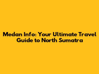 Medan Info: Your Ultimate Travel Guide to North Sumatra