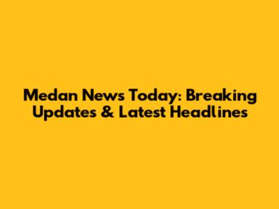 Medan News Today: Breaking Updates & Latest Headlines