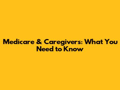 Medicare & Caregivers: What You Need to Know