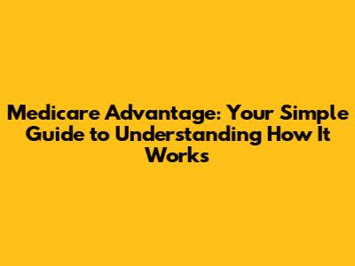 Medicare Advantage: Your Simple Guide to Understanding How It Works