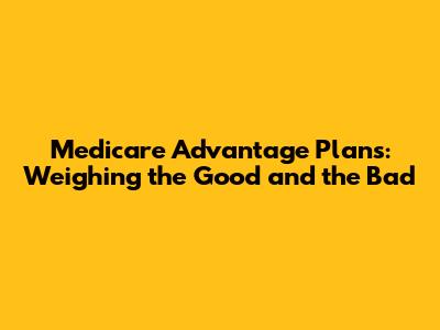 Medicare Advantage Plans: Weighing the Good and the Bad