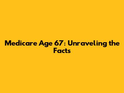 Medicare Age 67: Unraveling the Facts