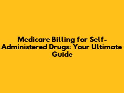 Medicare Billing for Self-Administered Drugs: Your Ultimate Guide