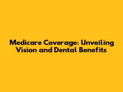 Medicare Coverage: Unveiling Vision and Dental Benefits
