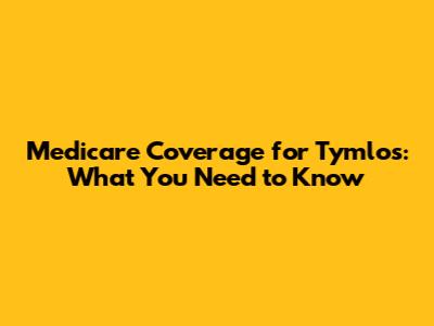 Medicare Coverage for Tymlos: What You Need to Know