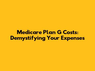 Medicare Plan G Costs: Demystifying Your Expenses