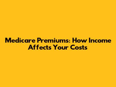 Medicare Premiums: How Income Affects Your Costs
