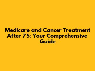 Medicare and Cancer Treatment After 75: Your Comprehensive Guide