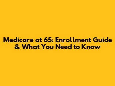 Medicare at 65: Enrollment Guide & What You Need to Know