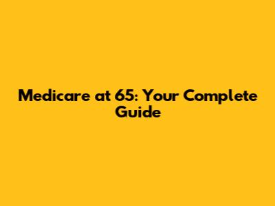 Medicare at 65: Your Complete Guide