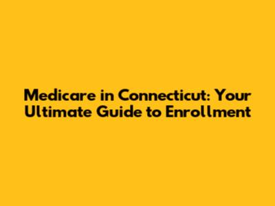 Medicare in Connecticut: Your Ultimate Guide to Enrollment