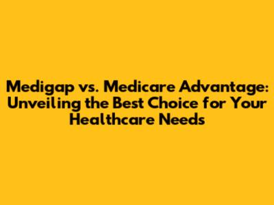 Medigap vs. Medicare Advantage: Unveiling the Best Choice for Your Healthcare Needs