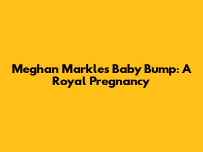 Meghan Markle's Baby Bump: A Royal Pregnancy