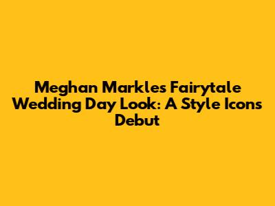 Meghan Markle's Fairytale Wedding Day Look: A Style Icon's Debut