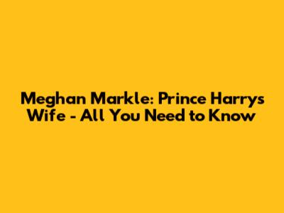 Meghan Markle: Prince Harry's Wife - All You Need to Know